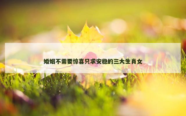 婚姻不需要惊喜只求安稳的三大生肖女