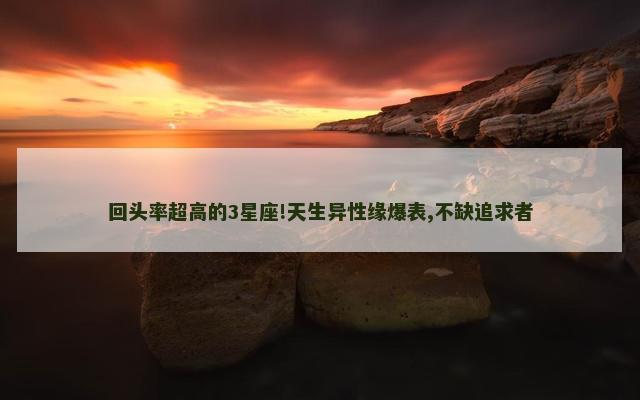 回头率超高的3星座!天生异性缘爆表,不缺追求者