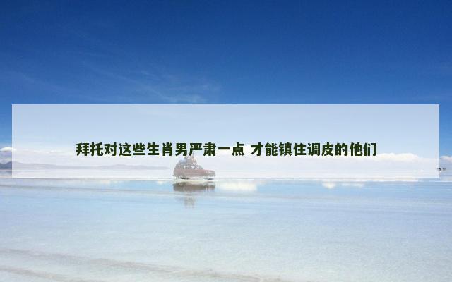 拜托对这些生肖男严肃一点 才能镇住调皮的他们