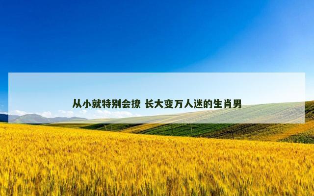 从小就特别会撩 长大变万人迷的生肖男