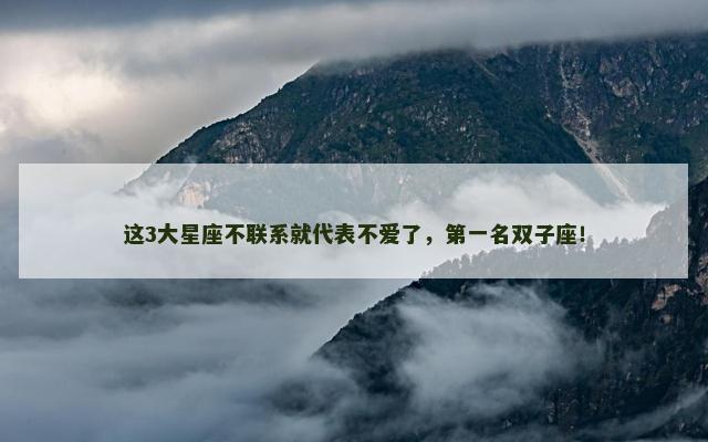 这3大星座不联系就代表不爱了，第一名双子座！