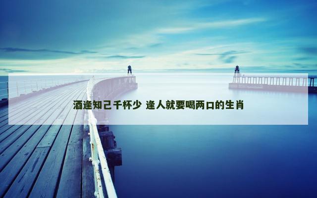 酒逢知己千杯少 逢人就要喝两口的生肖