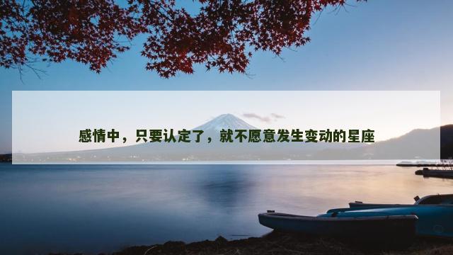 感情中，只要认定了，就不愿意发生变动的星座