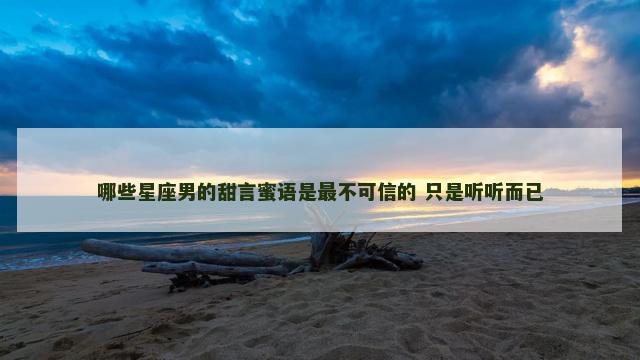 哪些星座男的甜言蜜语是最不可信的 只是听听而已