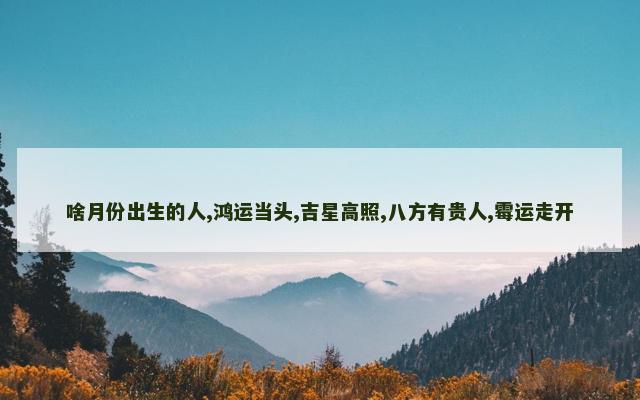 啥月份出生的人,鸿运当头,吉星高照,八方有贵人,霉运走开