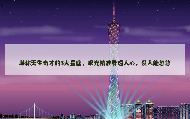 堪称天生奇才的3大星座，眼光精准看透人心，没人能忽悠