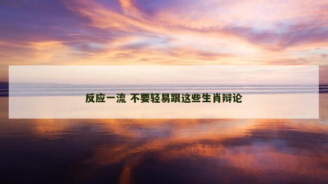 反应一流 不要轻易跟这些生肖辩论