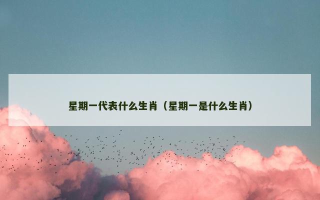 星期一代表什么生肖（星期一是什么生肖）