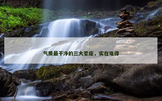 气质最干净的三大星座，实在难得
