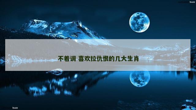 不着调 喜欢拉仇恨的几大生肖