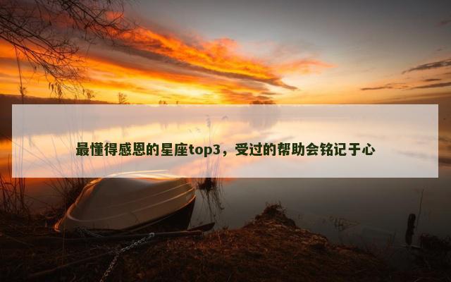 最懂得感恩的星座top3，受过的帮助会铭记于心