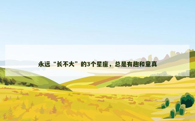 永远“长不大”的3个星座，总是有趣和童真