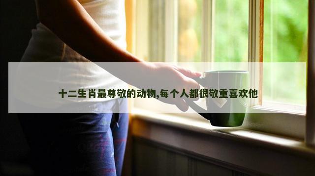 十二生肖最尊敬的动物,每个人都很敬重喜欢他