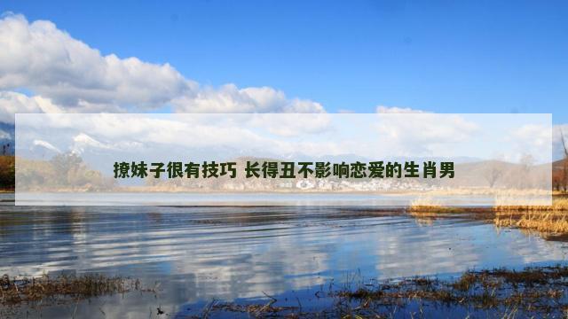 撩妹子很有技巧 长得丑不影响恋爱的生肖男