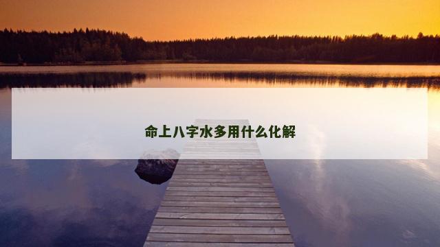 命上八字水多用什么化解