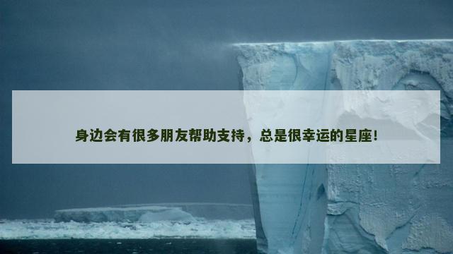 身边会有很多朋友帮助支持，总是很幸运的星座！
