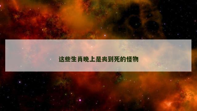 这些生肖晚上是丧到死的怪物