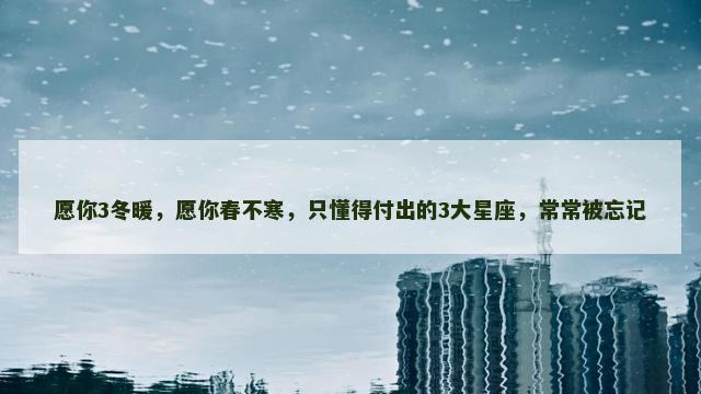 愿你3冬暖，愿你春不寒，只懂得付出的3大星座，常常被忘记