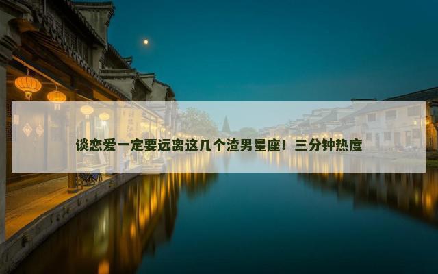 谈恋爱一定要远离这几个渣男星座！三分钟热度