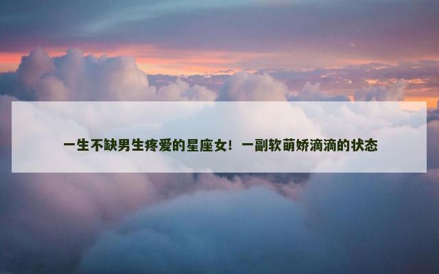 一生不缺男生疼爱的星座女！一副软萌娇滴滴的状态