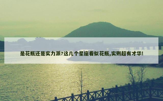 是花瓶还是实力派?这几个星座看似花瓶,实则超有才华!