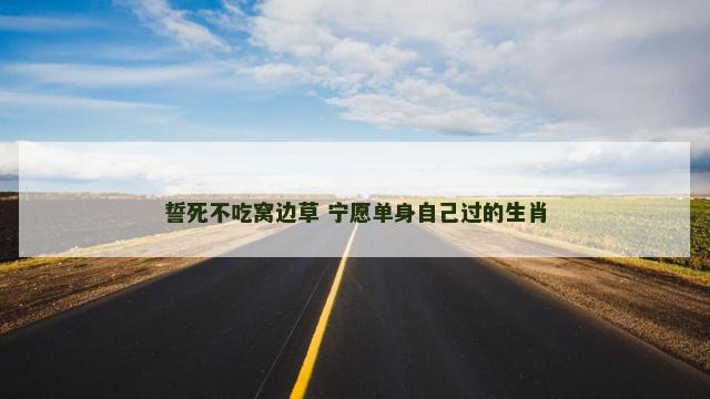 誓死不吃窝边草 宁愿单身自己过的生肖