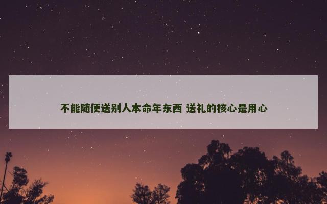 不能随便送别人本命年东西 送礼的核心是用心