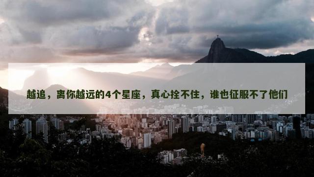 越追，离你越远的4个星座，真心拴不住，谁也征服不了他们