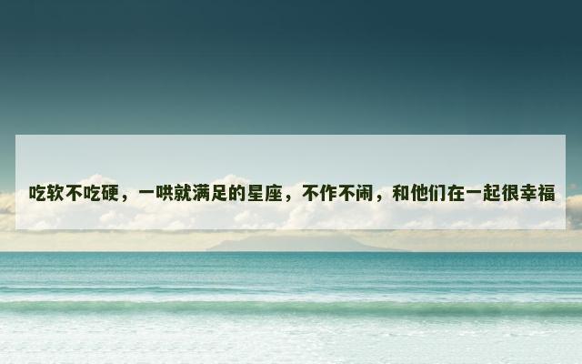 吃软不吃硬，一哄就满足的星座，不作不闹，和他们在一起很幸福
