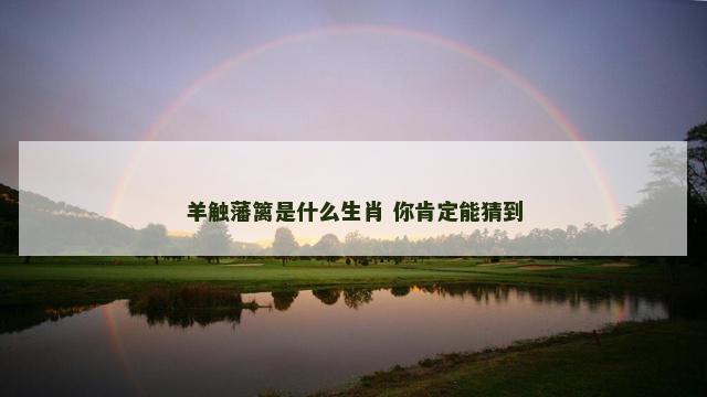 羊触藩篱是什么生肖 你肯定能猜到