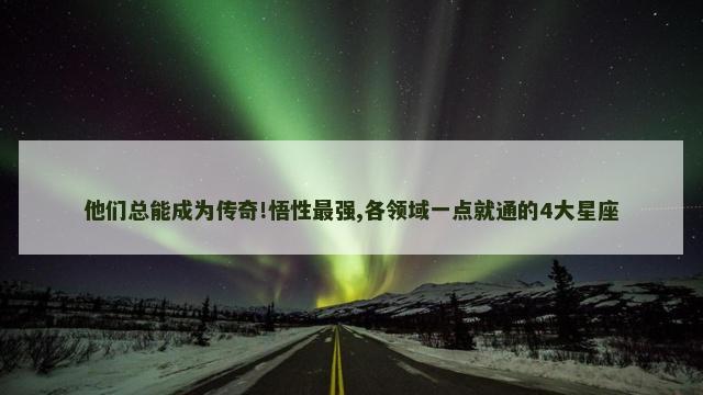 他们总能成为传奇!悟性最强,各领域一点就通的4大星座