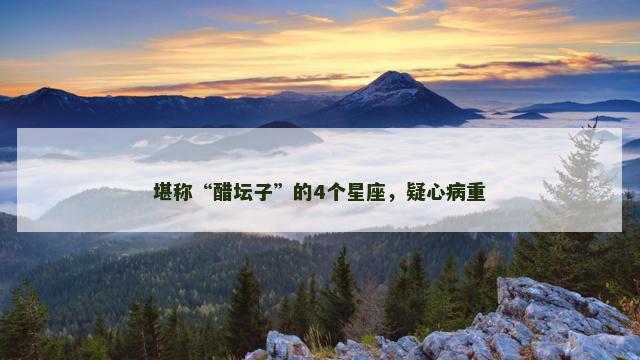 堪称“醋坛子”的4个星座，疑心病重