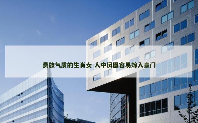 贵族气质的生肖女 人中凤凰容易嫁入豪门