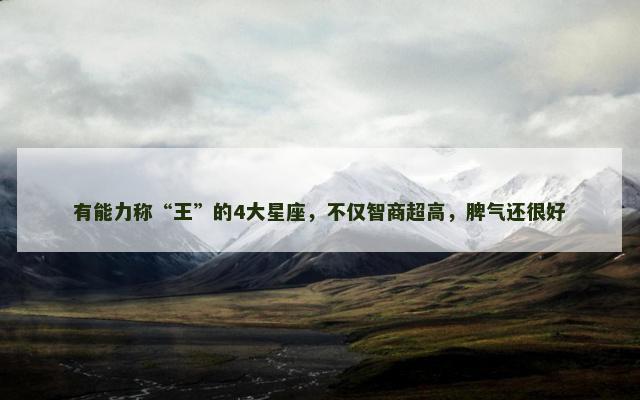 有能力称“王”的4大星座，不仅智商超高，脾气还很好