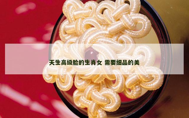 天生高级脸的生肖女 需要细品的美