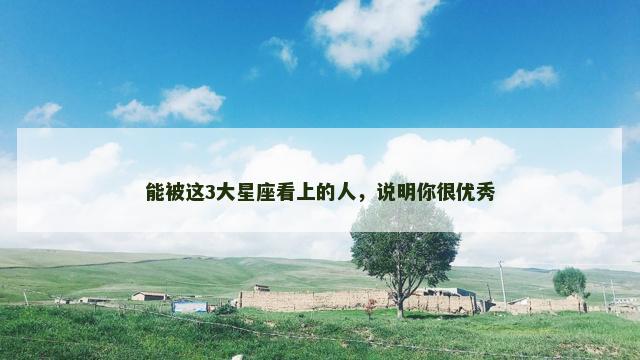 能被这3大星座看上的人，说明你很优秀