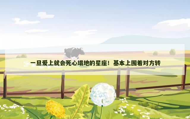 一旦爱上就会死心塌地的星座！基本上围着对方转
