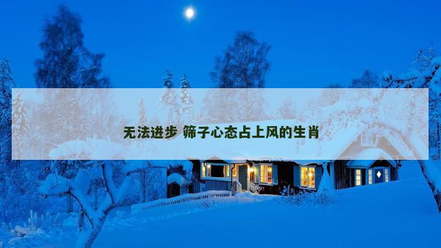 无法进步 筛子心态占上风的生肖