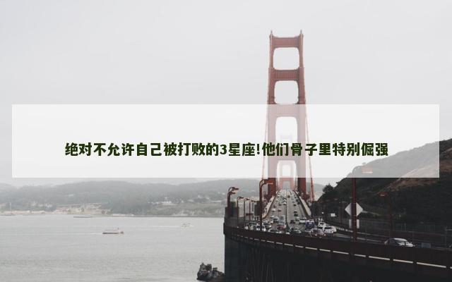 绝对不允许自己被打败的3星座!他们骨子里特别倔强