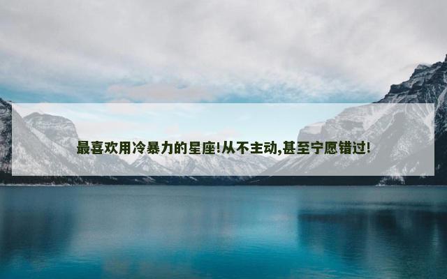 最喜欢用冷暴力的星座!从不主动,甚至宁愿错过!