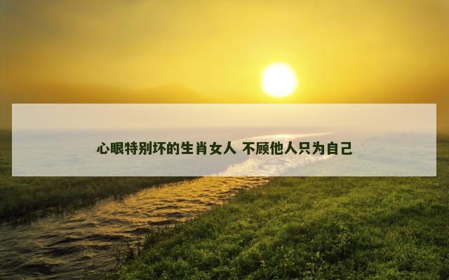 心眼特别坏的生肖女人 不顾他人只为自己