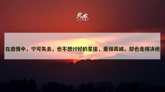 在感情中，宁可失去，也不想讨好的星座，爱得真诚，却也走得决绝