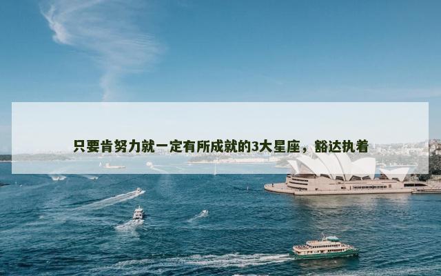 只要肯努力就一定有所成就的3大星座，豁达执着