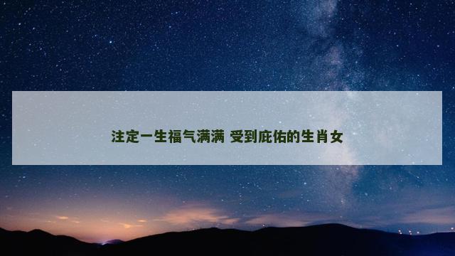 注定一生福气满满 受到庇佑的生肖女
