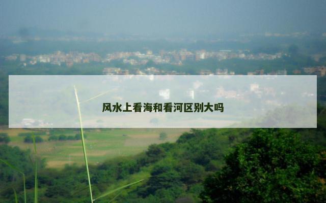 风水上看海和看河区别大吗