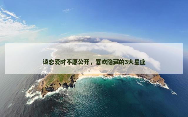 谈恋爱时不愿公开，喜欢隐藏的3大星座