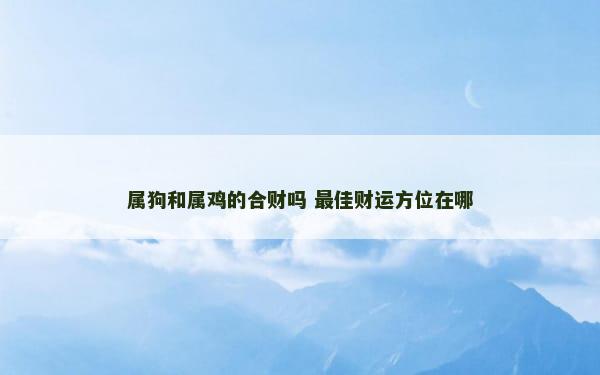 属狗和属鸡的合财吗 最佳财运方位在哪