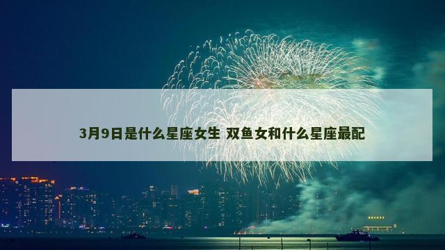 3月9日是什么星座女生 双鱼女和什么星座最配