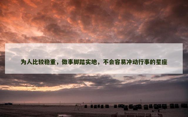 为人比较稳重，做事脚踏实地，不会容易冲动行事的星座
