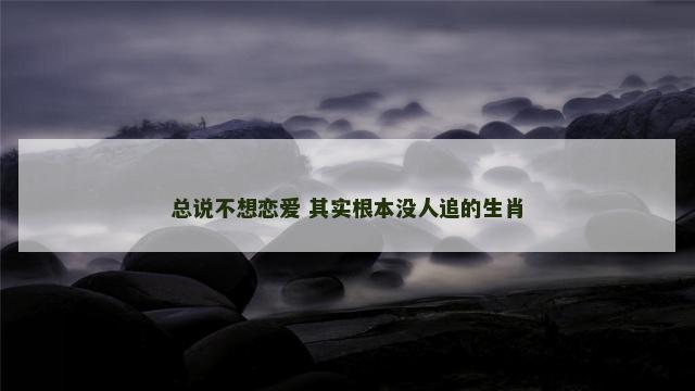 总说不想恋爱 其实根本没人追的生肖